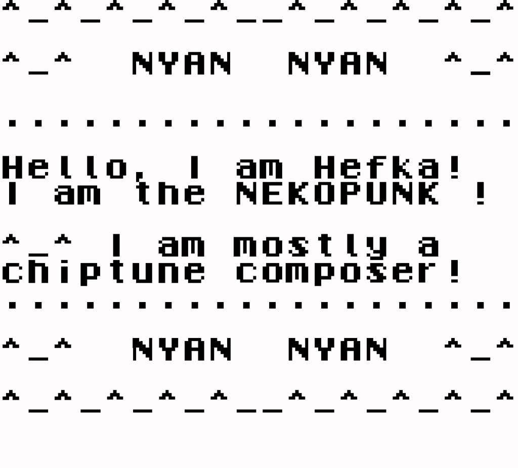 Résultat du printf du dessus. Il est écrit de manière légèrement stylisée :
"NYAN NYAN.
Hello, I am Hefka!
I am the NEKOPUNK !
I am mostly a
chiptune composer!
NYAN NYAN".
On a game boy screen.